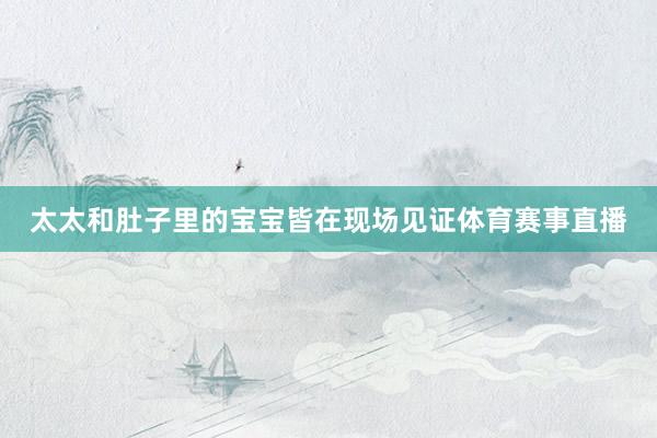 太太和肚子里的宝宝皆在现场见证体育赛事直播
