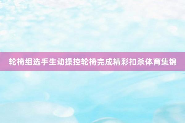 轮椅组选手生动操控轮椅完成精彩扣杀体育集锦