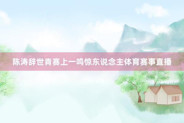 陈涛辞世青赛上一鸣惊东说念主体育赛事直播