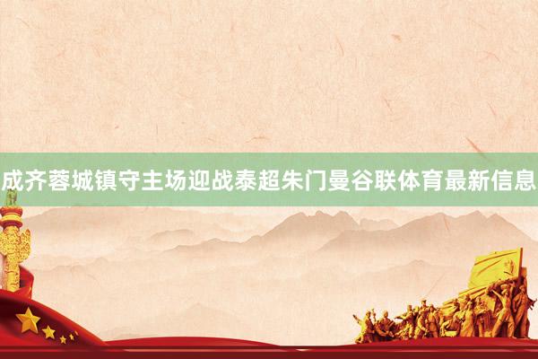 成齐蓉城镇守主场迎战泰超朱门曼谷联体育最新信息