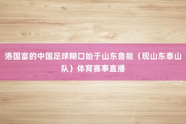 洛国富的中国足球糊口始于山东鲁能（现山东泰山队）体育赛事直播