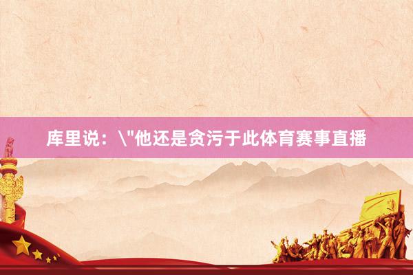 库里说：＂他还是贪污于此体育赛事直播