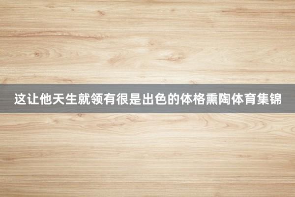 这让他天生就领有很是出色的体格熏陶体育集锦