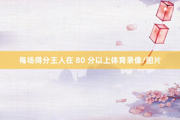 每场得分王人在 80 分以上体育录像/图片