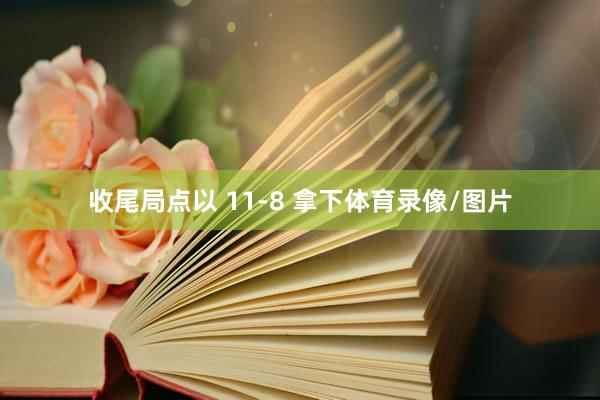 收尾局点以 11-8 拿下体育录像/图片