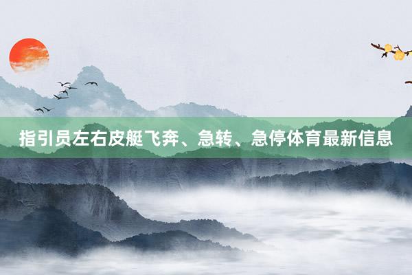 指引员左右皮艇飞奔、急转、急停体育最新信息