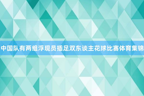 中国队有两组浮现员插足双东谈主花球比赛体育集锦