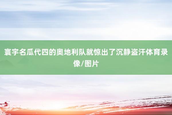寰宇名瓜代四的奥地利队就惊出了沉静盗汗体育录像/图片