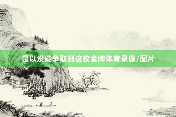 是以没能争取到这枚金牌体育录像/图片