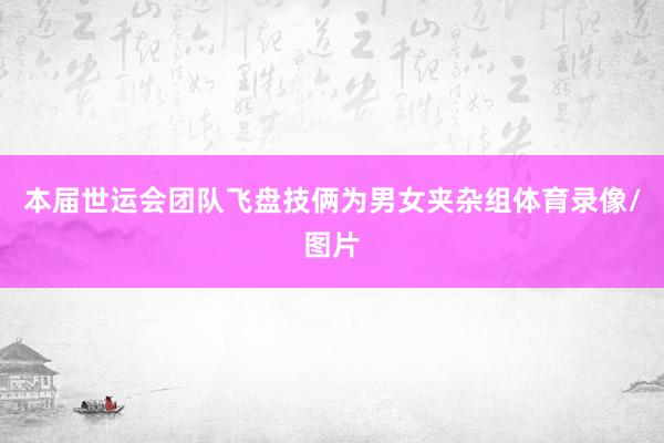 本届世运会团队飞盘技俩为男女夹杂组体育录像/图片