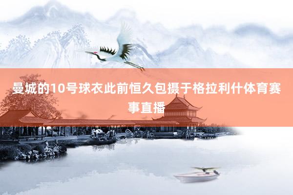 曼城的10号球衣此前恒久包摄于格拉利什体育赛事直播