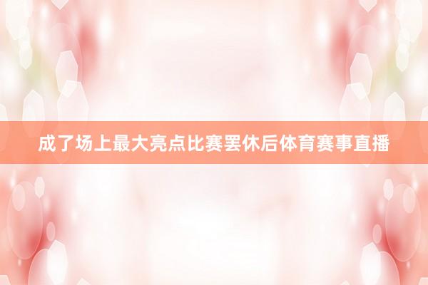成了场上最大亮点比赛罢休后体育赛事直播