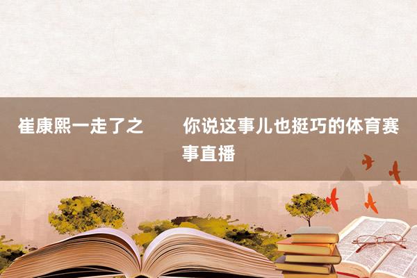 崔康熙一走了之        你说这事儿也挺巧的体育赛事直播
