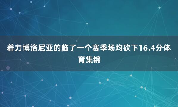着力博洛尼亚的临了一个赛季场均砍下16.4分体育集锦
