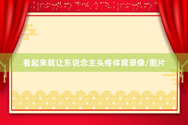 看起来就让东说念主头疼体育录像/图片