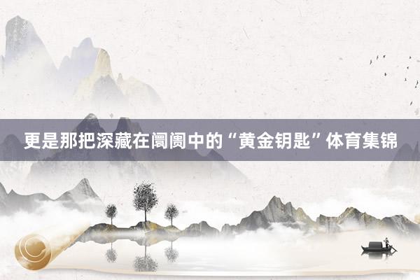 更是那把深藏在阛阓中的“黄金钥匙”体育集锦