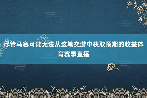 尽管马赛可能无法从这笔交游中获取预期的收益体育赛事直播