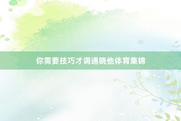 你需要技巧才调通晓他体育集锦