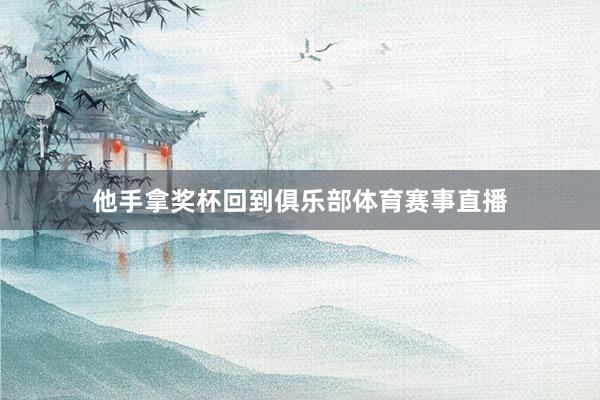 他手拿奖杯回到俱乐部体育赛事直播