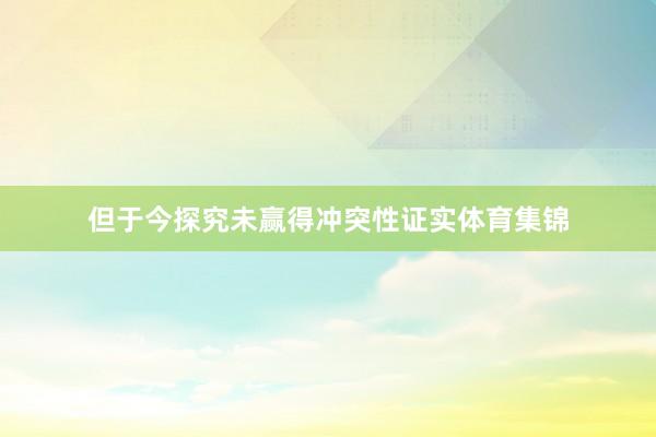但于今探究未赢得冲突性证实体育集锦