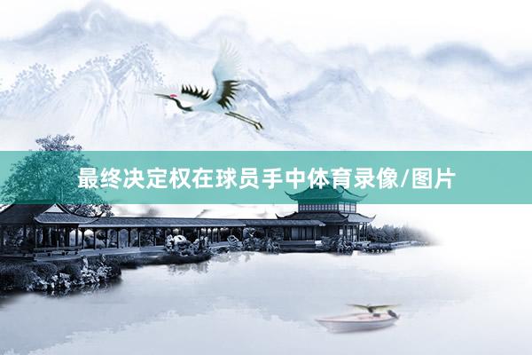 最终决定权在球员手中体育录像/图片