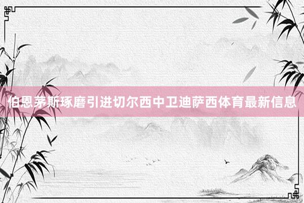 伯恩茅斯琢磨引进切尔西中卫迪萨西体育最新信息