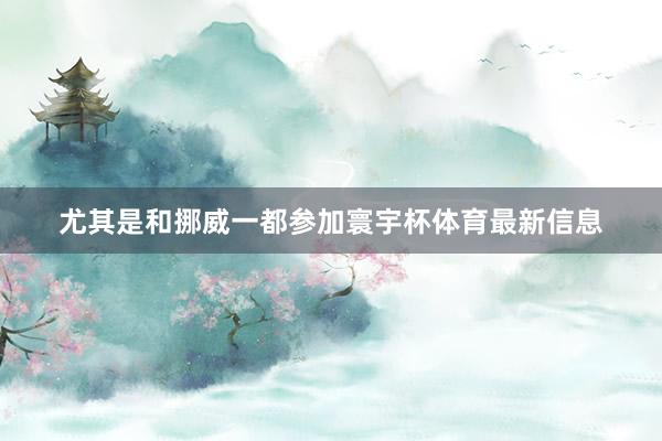 尤其是和挪威一都参加寰宇杯体育最新信息
