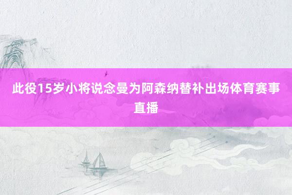 此役15岁小将说念曼为阿森纳替补出场体育赛事直播