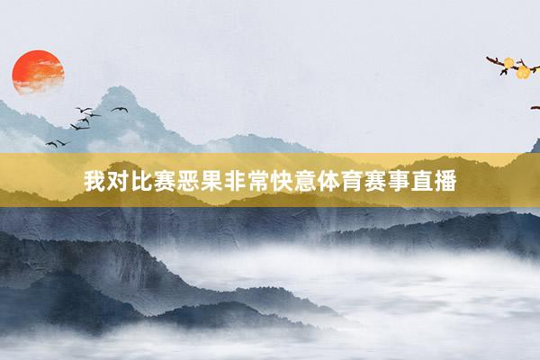 我对比赛恶果非常快意体育赛事直播