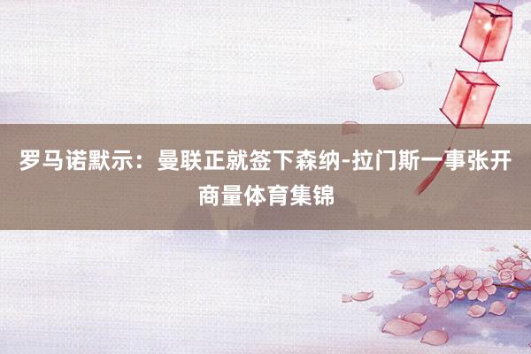 罗马诺默示:曼联正就签下森纳-拉门斯一事张开商量体育集锦