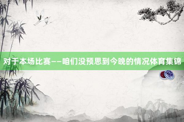 对于本场比赛——咱们没预思到今晚的情况体育集锦