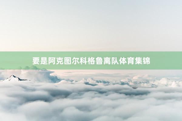 要是阿克图尔科格鲁离队体育集锦