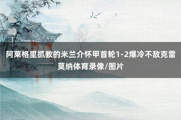 阿莱格里抓教的米兰介怀甲首轮1-2爆冷不敌克雷莫纳体育录像/