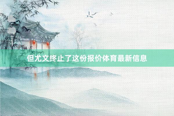 但尤文终止了这份报价体育最新信息