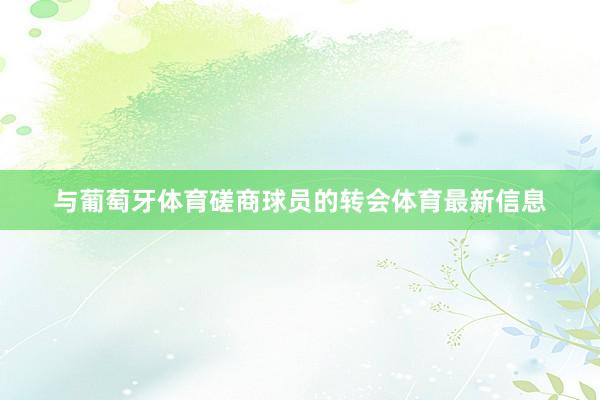 与葡萄牙体育磋商球员的转会体育最新信息