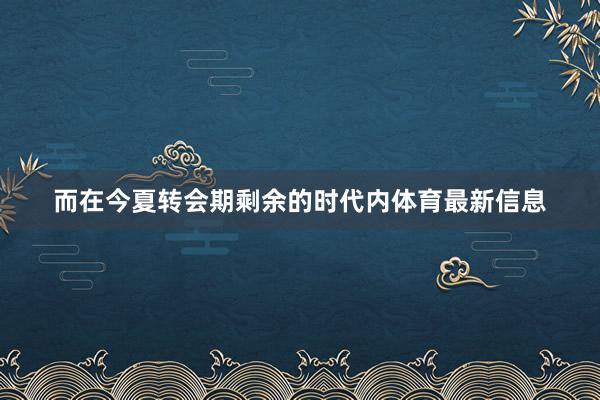 而在今夏转会期剩余的时代内体育最新信息