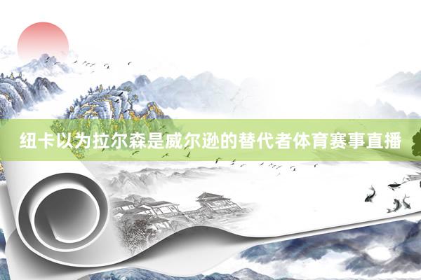 纽卡以为拉尔森是威尔逊的替代者体育赛事直播