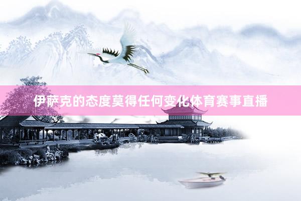 伊萨克的态度莫得任何变化体育赛事直播