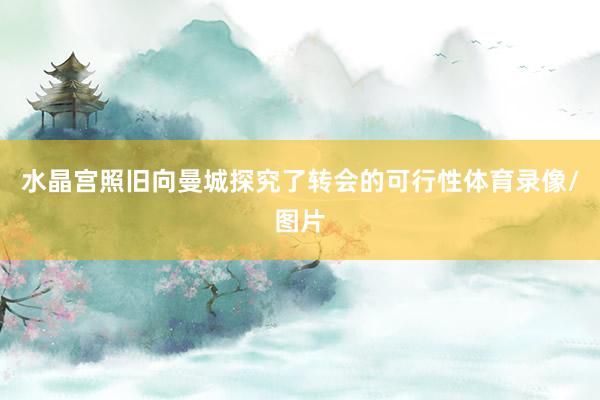 水晶宫照旧向曼城探究了转会的可行性体育录像/图片