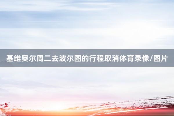 基维奥尔周二去波尔图的行程取消体育录像/图片