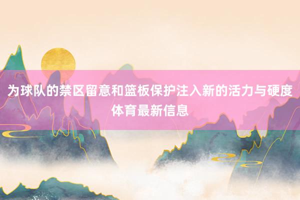 为球队的禁区留意和篮板保护注入新的活力与硬度体育最新信息