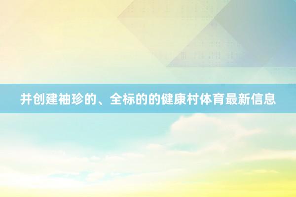 并创建袖珍的、全标的的健康村体育最新信息