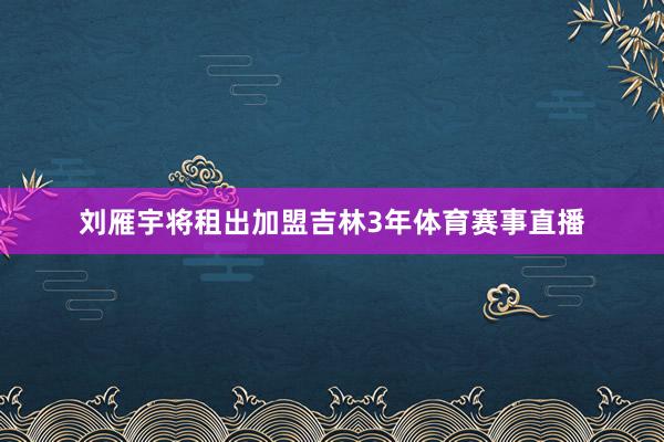 刘雁宇将租出加盟吉林3年体育赛事直播