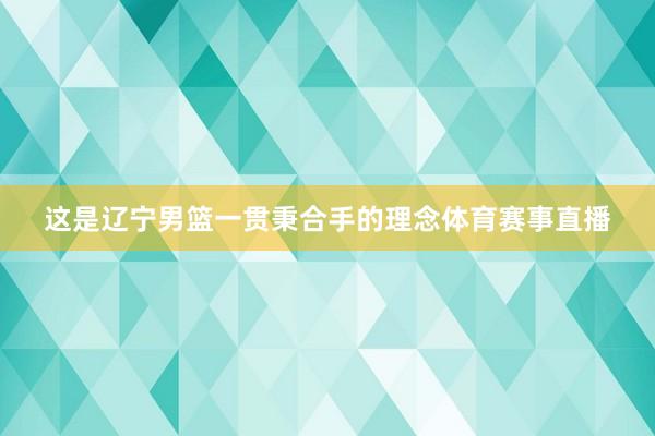 这是辽宁男篮一贯秉合手的理念体育赛事直播