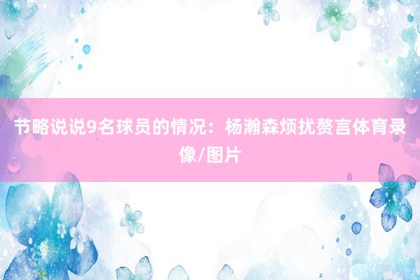 节略说说9名球员的情况：杨瀚森烦扰赘言体育录像/图片